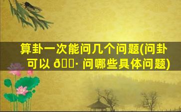 算卦一次能问几个问题(问卦可以 🌷 问哪些具体问题)